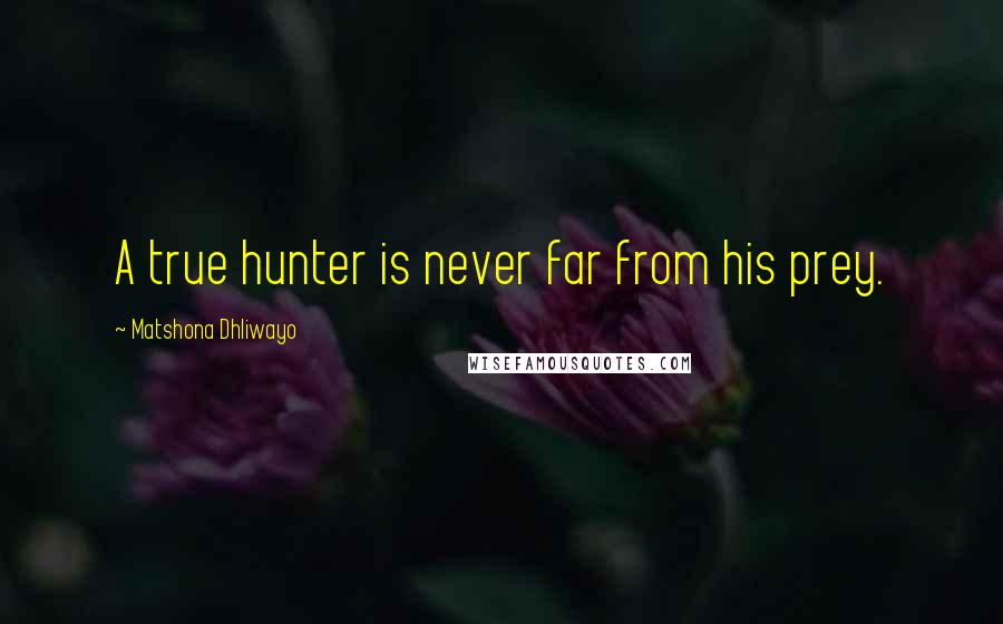 Matshona Dhliwayo Quotes: A true hunter is never far from his prey.