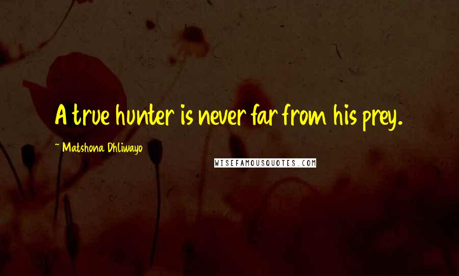 Matshona Dhliwayo Quotes: A true hunter is never far from his prey.