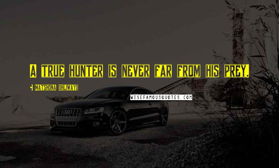 Matshona Dhliwayo Quotes: A true hunter is never far from his prey.