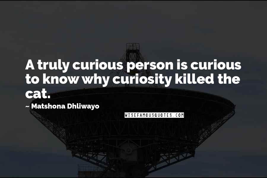 Matshona Dhliwayo Quotes: A truly curious person is curious to know why curiosity killed the cat.