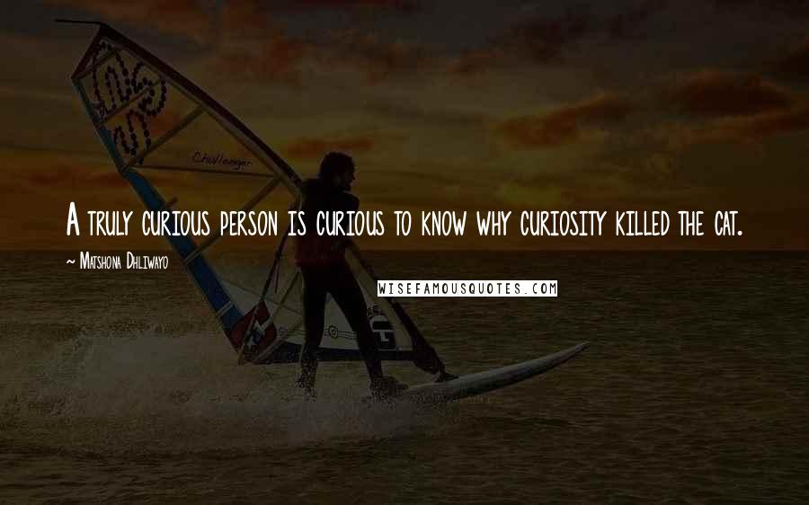 Matshona Dhliwayo Quotes: A truly curious person is curious to know why curiosity killed the cat.