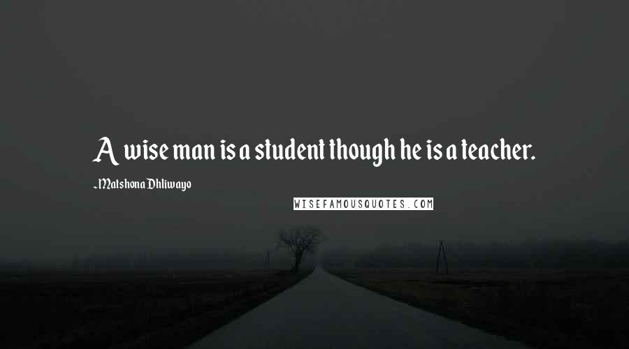 Matshona Dhliwayo Quotes: A wise man is a student though he is a teacher.