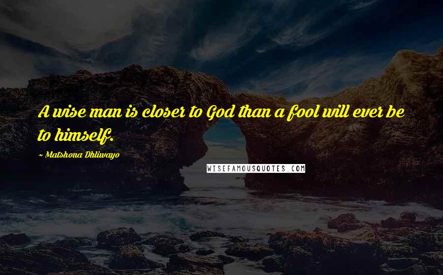 Matshona Dhliwayo Quotes: A wise man is closer to God than a fool will ever be to himself.