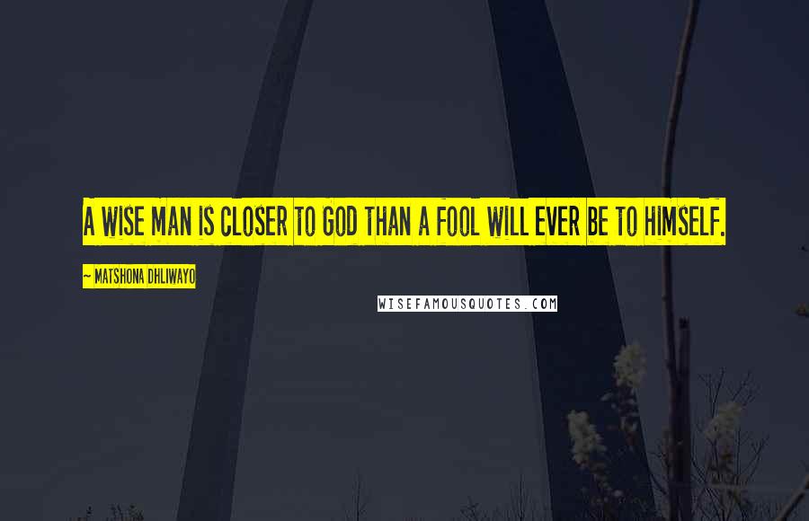 Matshona Dhliwayo Quotes: A wise man is closer to God than a fool will ever be to himself.