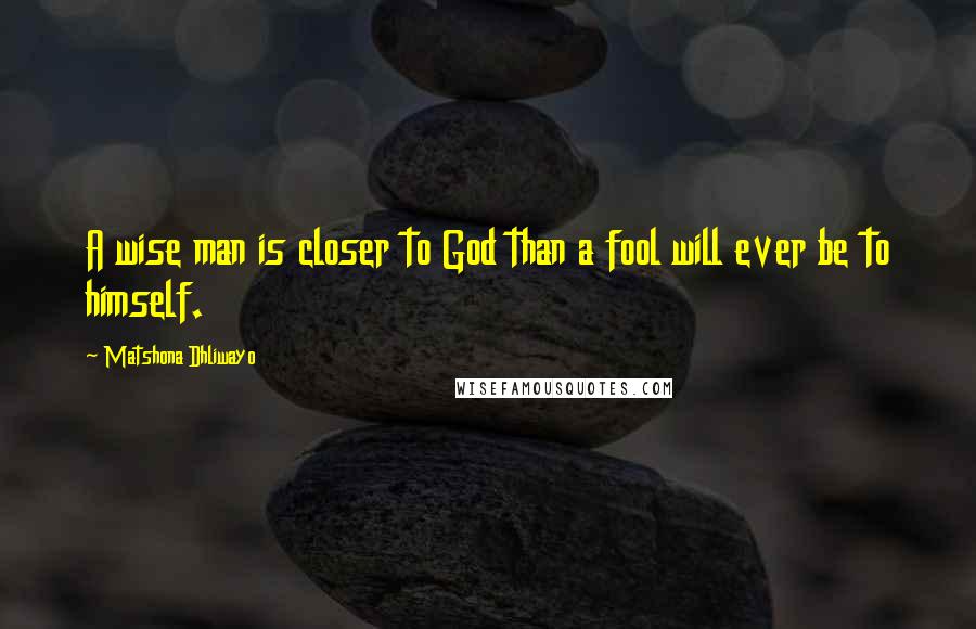 Matshona Dhliwayo Quotes: A wise man is closer to God than a fool will ever be to himself.