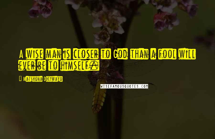 Matshona Dhliwayo Quotes: A wise man is closer to God than a fool will ever be to himself.