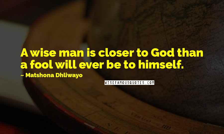 Matshona Dhliwayo Quotes: A wise man is closer to God than a fool will ever be to himself.