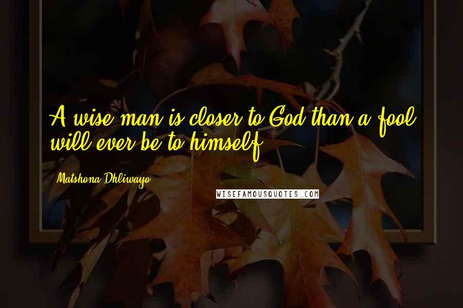 Matshona Dhliwayo Quotes: A wise man is closer to God than a fool will ever be to himself.