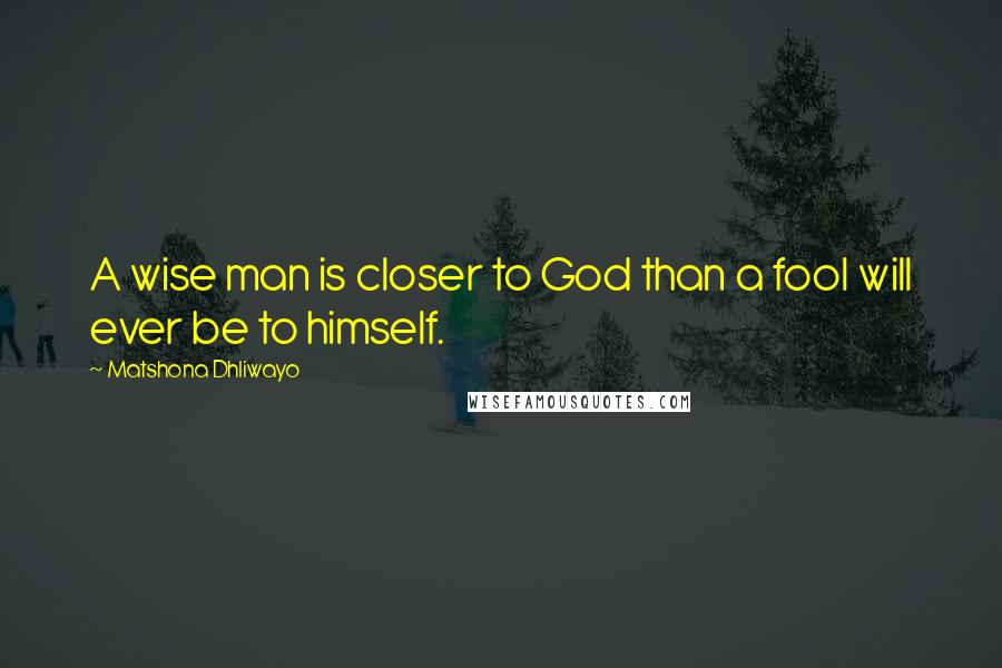 Matshona Dhliwayo Quotes: A wise man is closer to God than a fool will ever be to himself.