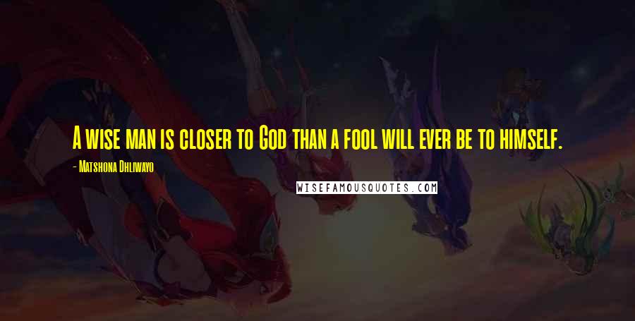 Matshona Dhliwayo Quotes: A wise man is closer to God than a fool will ever be to himself.