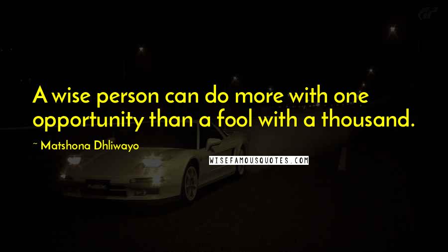 Matshona Dhliwayo Quotes: A wise person can do more with one opportunity than a fool with a thousand.