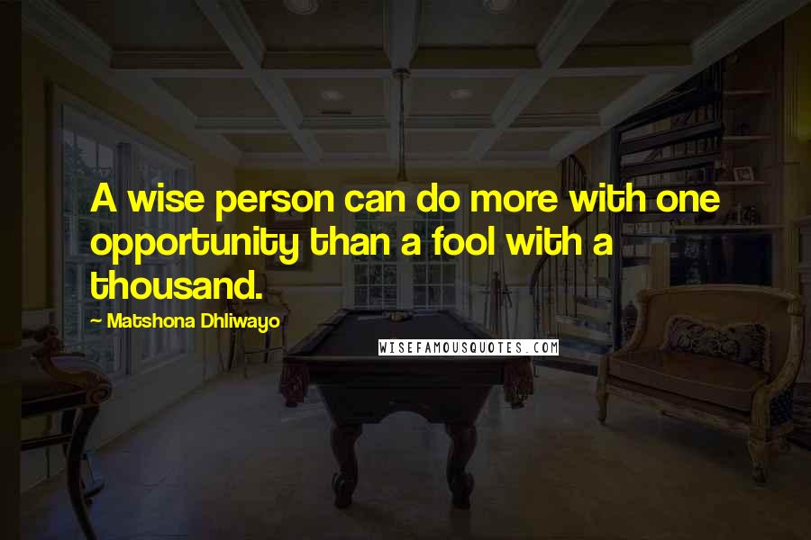 Matshona Dhliwayo Quotes: A wise person can do more with one opportunity than a fool with a thousand.