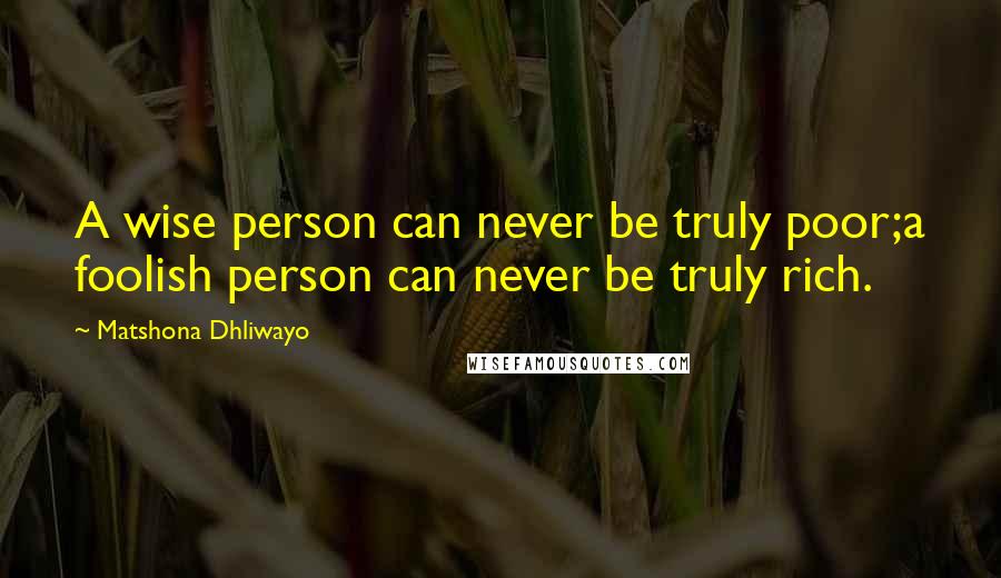 Matshona Dhliwayo Quotes: A wise person can never be truly poor;a foolish person can never be truly rich.