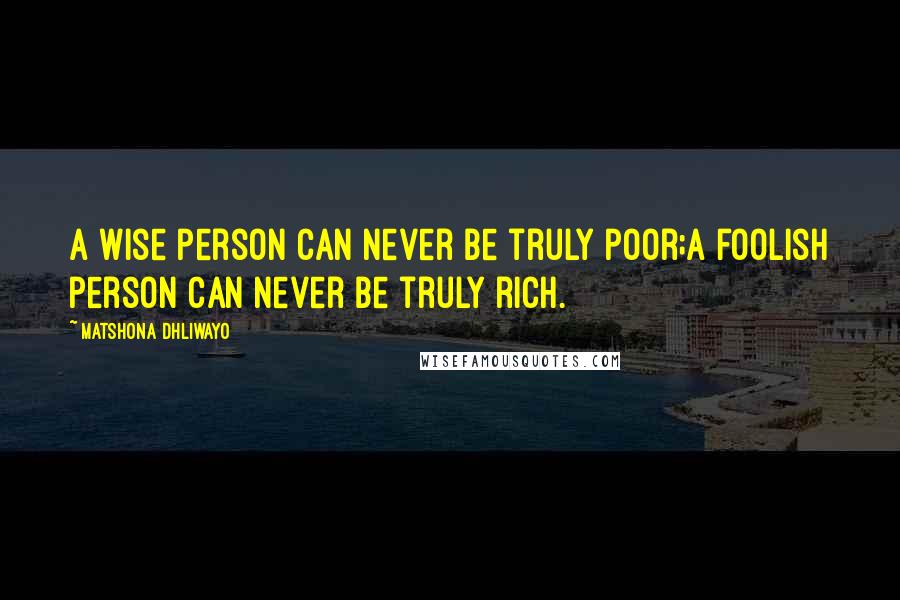 Matshona Dhliwayo Quotes: A wise person can never be truly poor;a foolish person can never be truly rich.