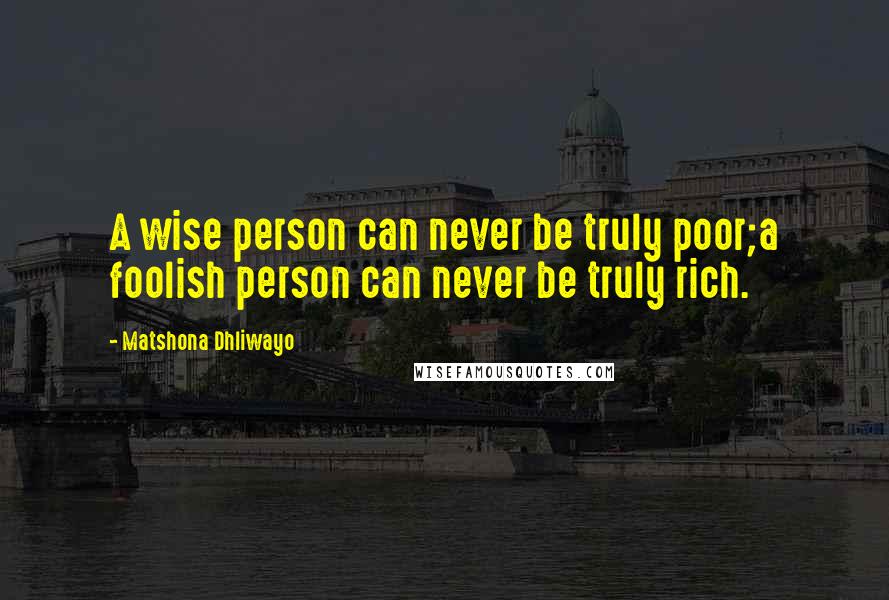 Matshona Dhliwayo Quotes: A wise person can never be truly poor;a foolish person can never be truly rich.