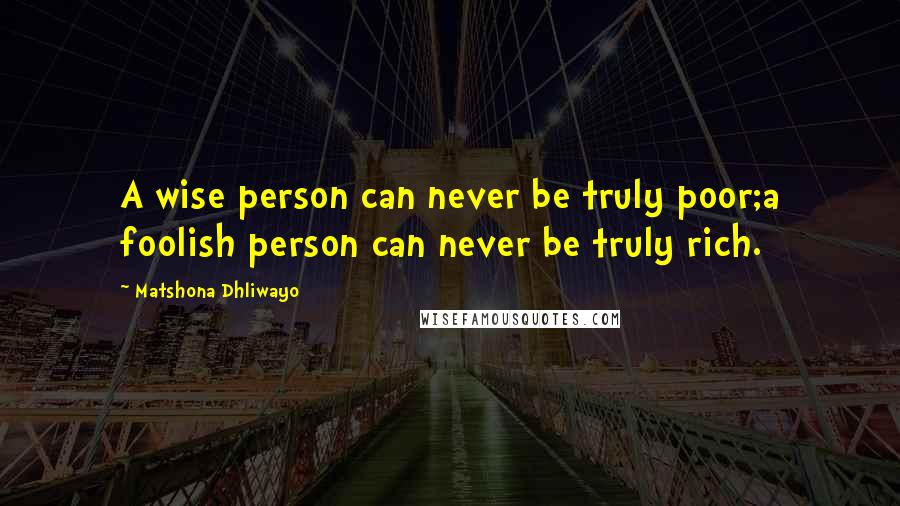 Matshona Dhliwayo Quotes: A wise person can never be truly poor;a foolish person can never be truly rich.