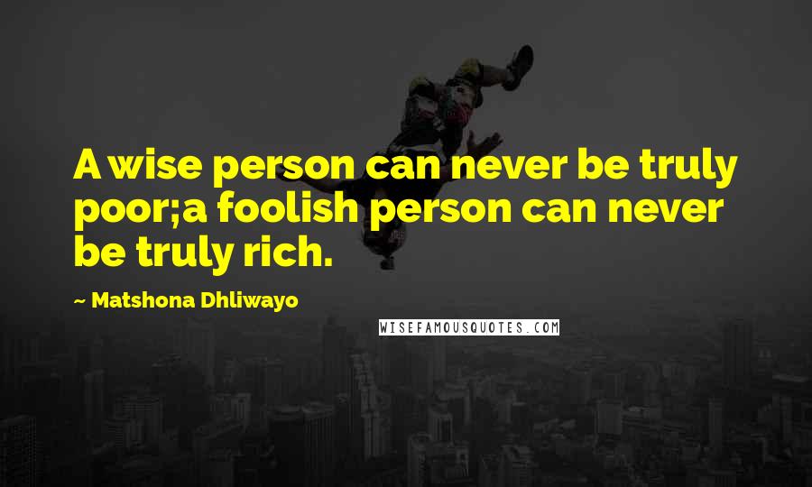 Matshona Dhliwayo Quotes: A wise person can never be truly poor;a foolish person can never be truly rich.