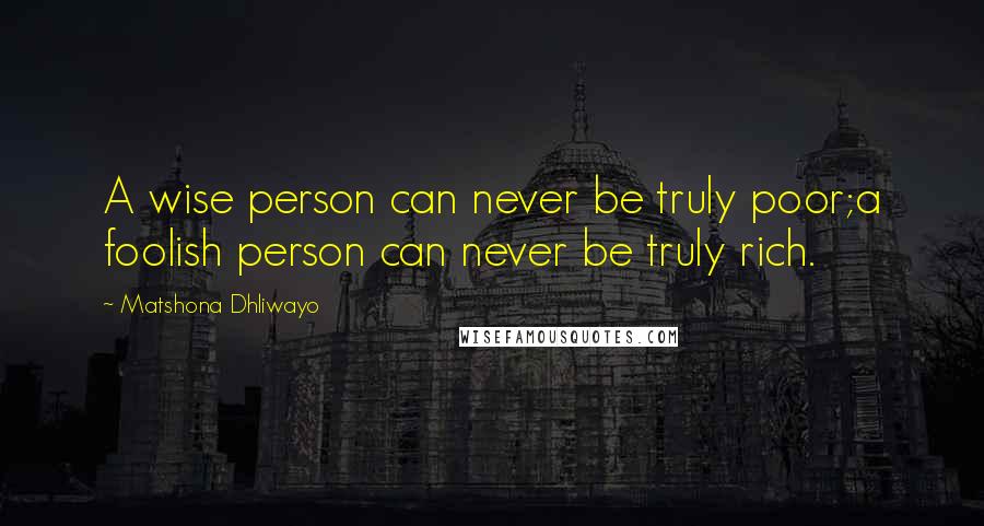 Matshona Dhliwayo Quotes: A wise person can never be truly poor;a foolish person can never be truly rich.