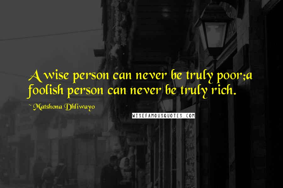 Matshona Dhliwayo Quotes: A wise person can never be truly poor;a foolish person can never be truly rich.