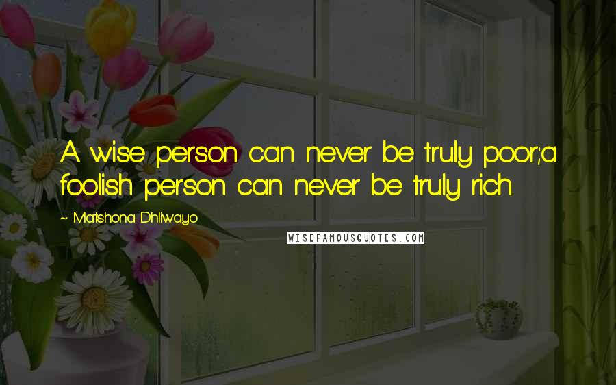 Matshona Dhliwayo Quotes: A wise person can never be truly poor;a foolish person can never be truly rich.