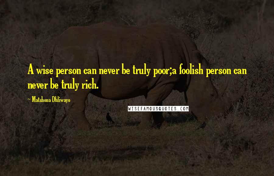 Matshona Dhliwayo Quotes: A wise person can never be truly poor;a foolish person can never be truly rich.