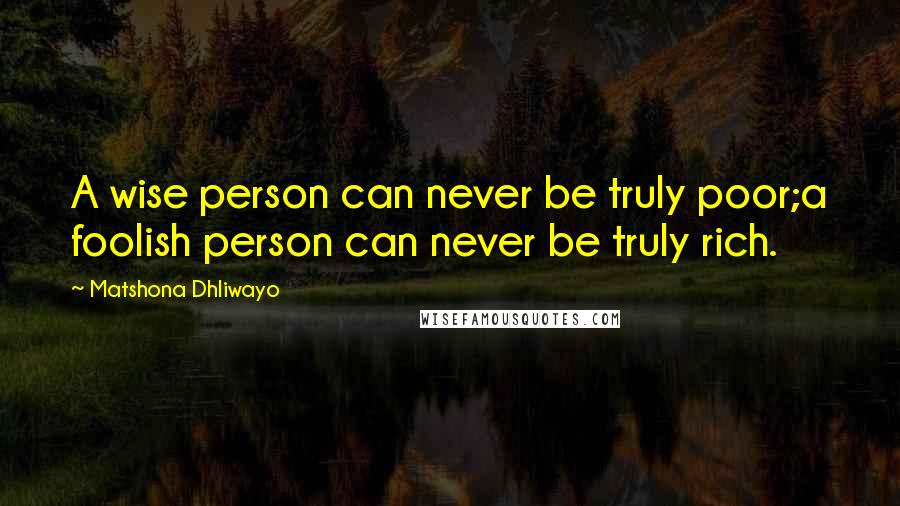 Matshona Dhliwayo Quotes: A wise person can never be truly poor;a foolish person can never be truly rich.