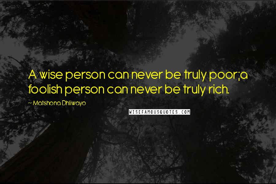 Matshona Dhliwayo Quotes: A wise person can never be truly poor;a foolish person can never be truly rich.