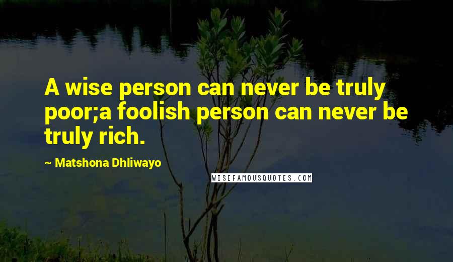 Matshona Dhliwayo Quotes: A wise person can never be truly poor;a foolish person can never be truly rich.