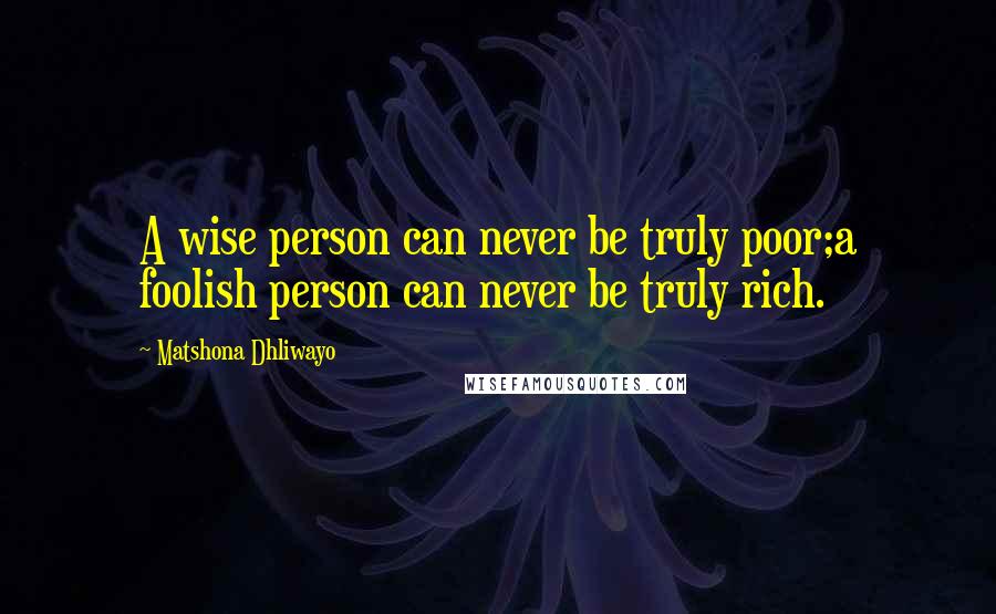 Matshona Dhliwayo Quotes: A wise person can never be truly poor;a foolish person can never be truly rich.