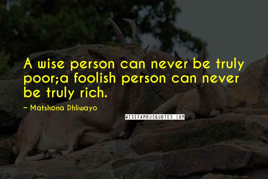 Matshona Dhliwayo Quotes: A wise person can never be truly poor;a foolish person can never be truly rich.