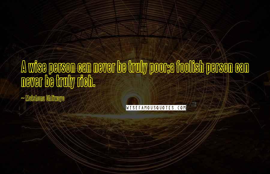 Matshona Dhliwayo Quotes: A wise person can never be truly poor;a foolish person can never be truly rich.