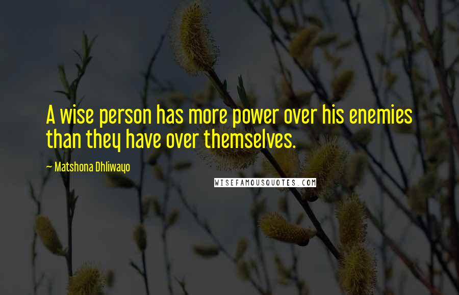 Matshona Dhliwayo Quotes: A wise person has more power over his enemies than they have over themselves.
