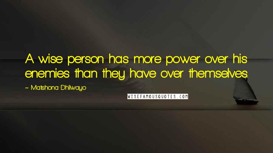 Matshona Dhliwayo Quotes: A wise person has more power over his enemies than they have over themselves.