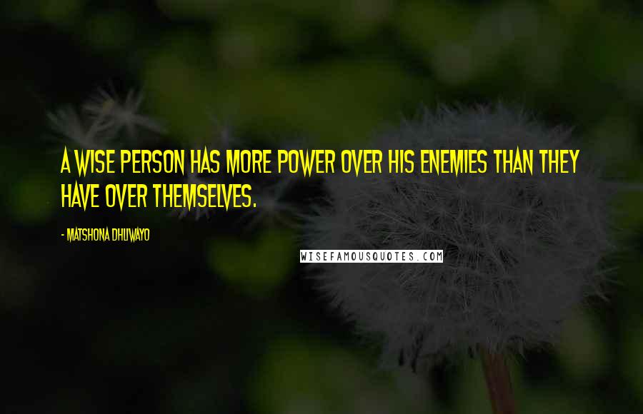 Matshona Dhliwayo Quotes: A wise person has more power over his enemies than they have over themselves.