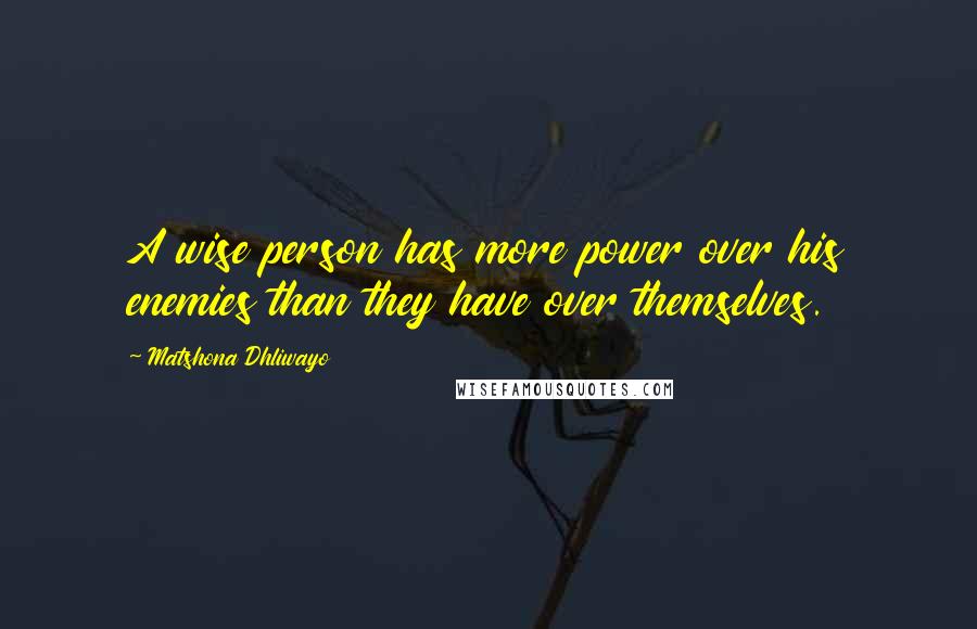 Matshona Dhliwayo Quotes: A wise person has more power over his enemies than they have over themselves.
