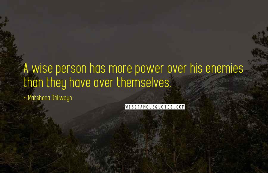 Matshona Dhliwayo Quotes: A wise person has more power over his enemies than they have over themselves.
