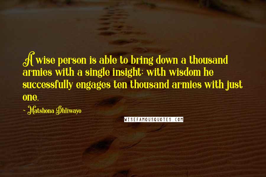 Matshona Dhliwayo Quotes: A wise person is able to bring down a thousand armies with a single insight; with wisdom he successfully engages ten thousand armies with just one.