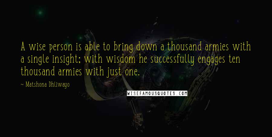 Matshona Dhliwayo Quotes: A wise person is able to bring down a thousand armies with a single insight; with wisdom he successfully engages ten thousand armies with just one.