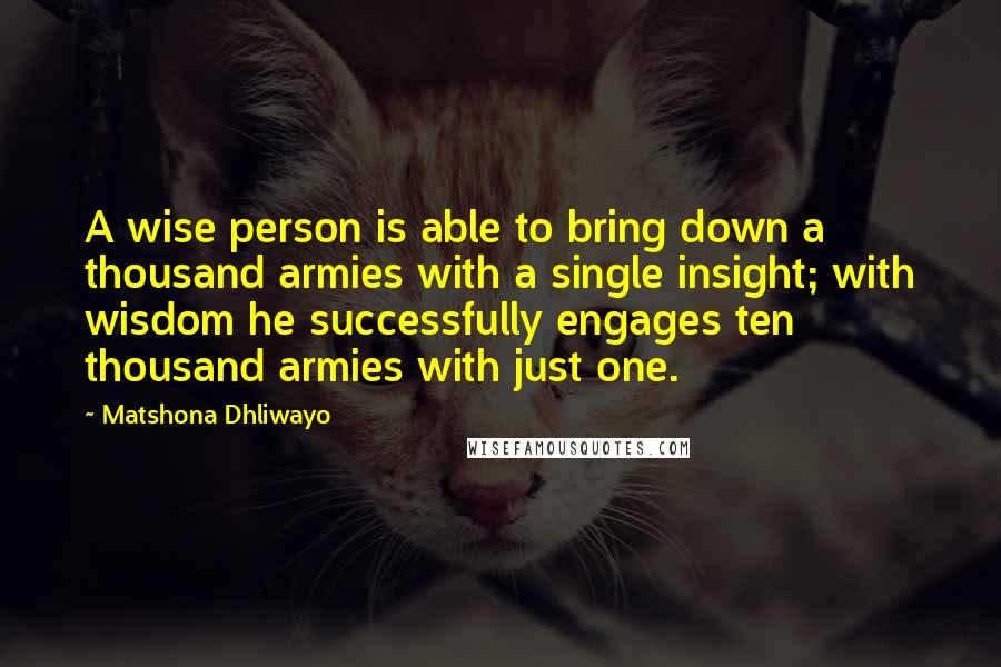 Matshona Dhliwayo Quotes: A wise person is able to bring down a thousand armies with a single insight; with wisdom he successfully engages ten thousand armies with just one.