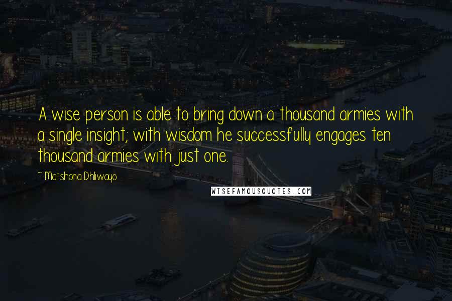 Matshona Dhliwayo Quotes: A wise person is able to bring down a thousand armies with a single insight; with wisdom he successfully engages ten thousand armies with just one.