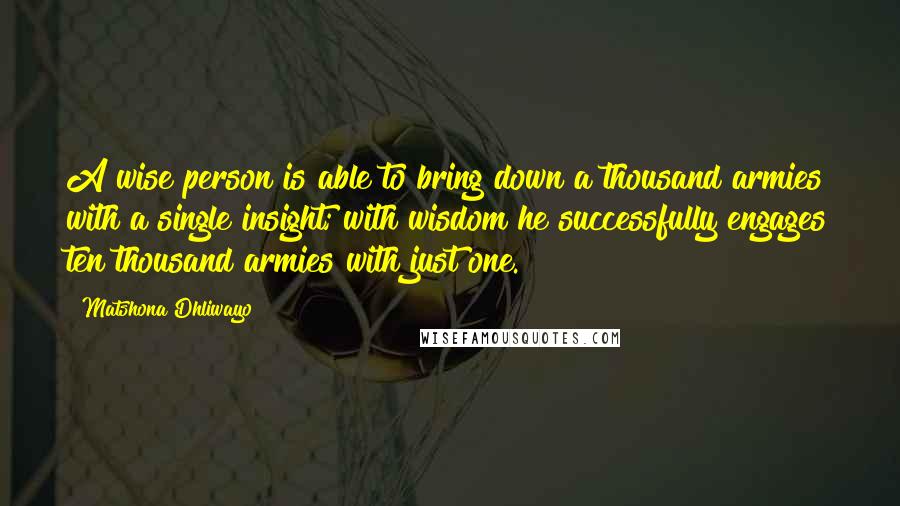 Matshona Dhliwayo Quotes: A wise person is able to bring down a thousand armies with a single insight; with wisdom he successfully engages ten thousand armies with just one.