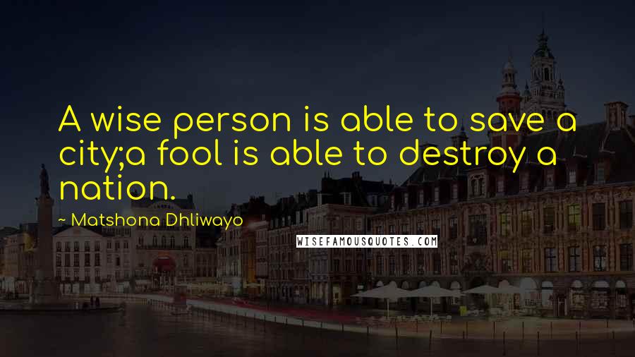Matshona Dhliwayo Quotes: A wise person is able to save a city;a fool is able to destroy a nation.