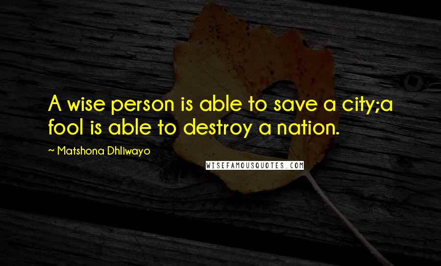 Matshona Dhliwayo Quotes: A wise person is able to save a city;a fool is able to destroy a nation.