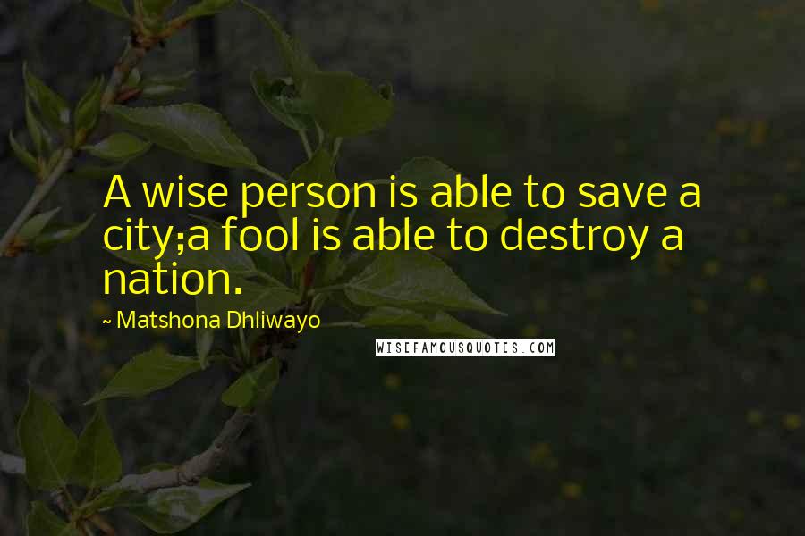 Matshona Dhliwayo Quotes: A wise person is able to save a city;a fool is able to destroy a nation.