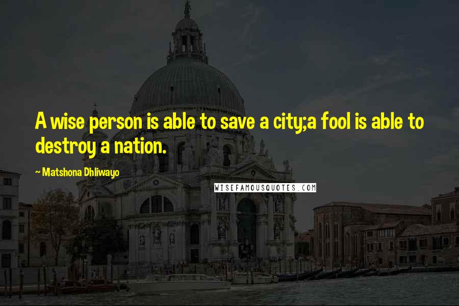 Matshona Dhliwayo Quotes: A wise person is able to save a city;a fool is able to destroy a nation.