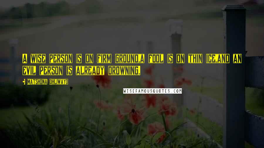Matshona Dhliwayo Quotes: A wise person is on firm ground,a fool is on thin ice,and an evil person is already drowning.