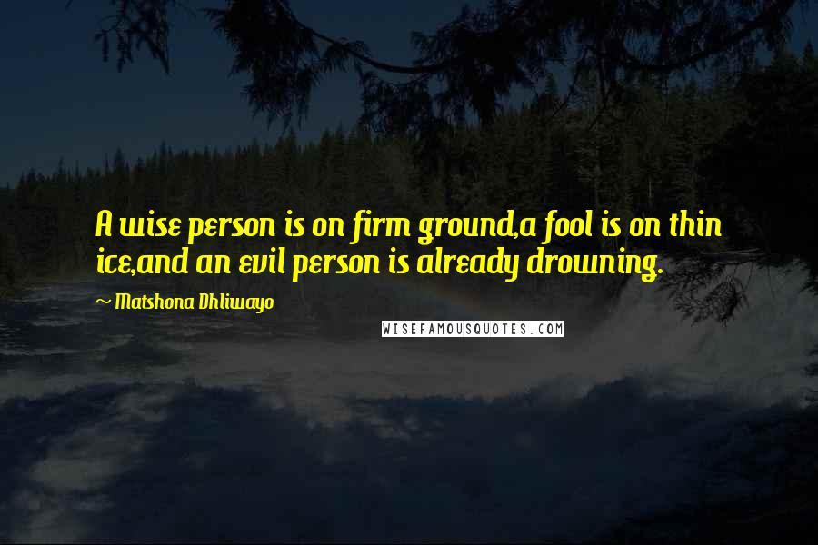 Matshona Dhliwayo Quotes: A wise person is on firm ground,a fool is on thin ice,and an evil person is already drowning.