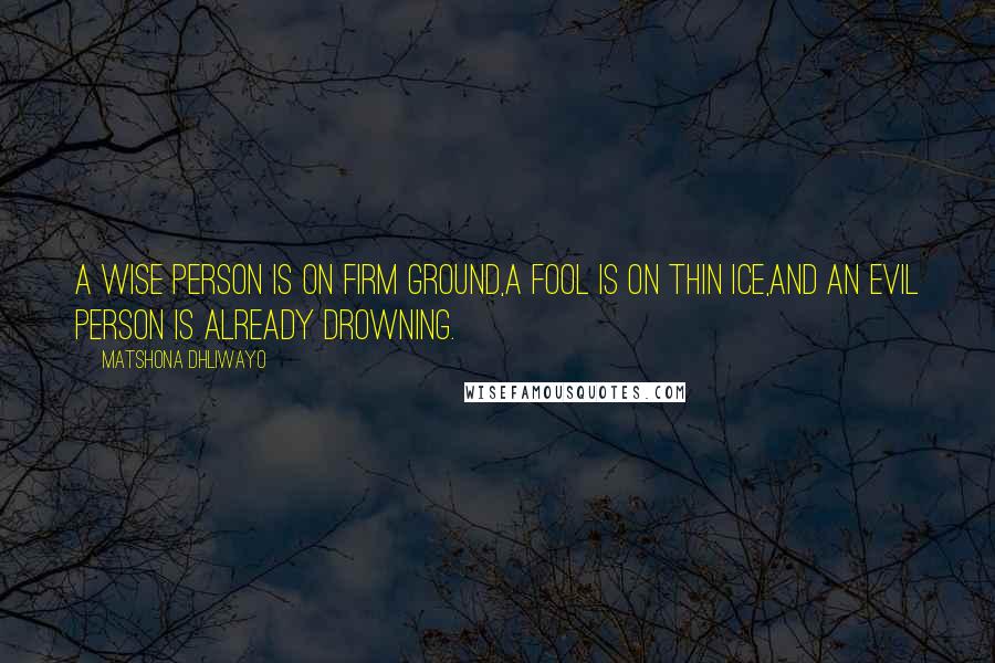 Matshona Dhliwayo Quotes: A wise person is on firm ground,a fool is on thin ice,and an evil person is already drowning.