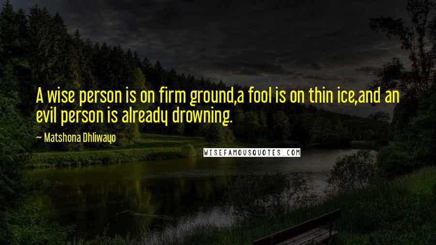 Matshona Dhliwayo Quotes: A wise person is on firm ground,a fool is on thin ice,and an evil person is already drowning.