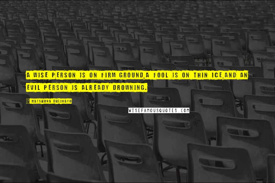 Matshona Dhliwayo Quotes: A wise person is on firm ground,a fool is on thin ice,and an evil person is already drowning.
